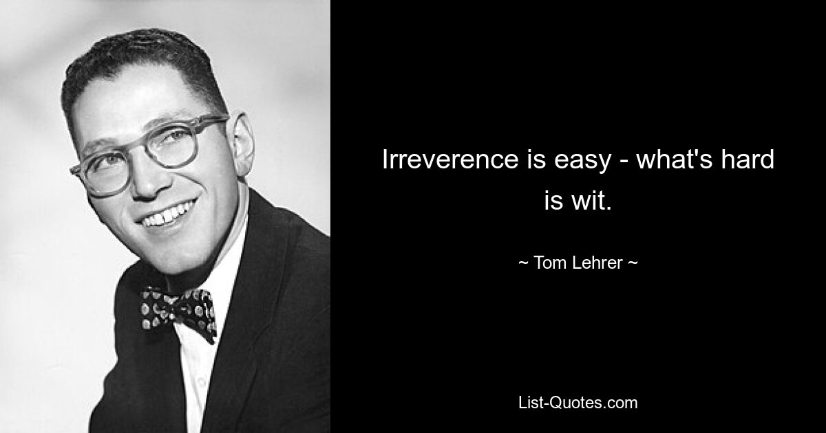 Irreverence is easy - what's hard is wit. — © Tom Lehrer