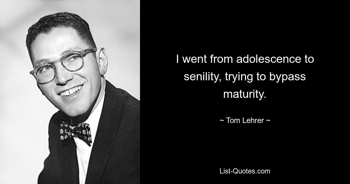 I went from adolescence to senility, trying to bypass maturity. — © Tom Lehrer