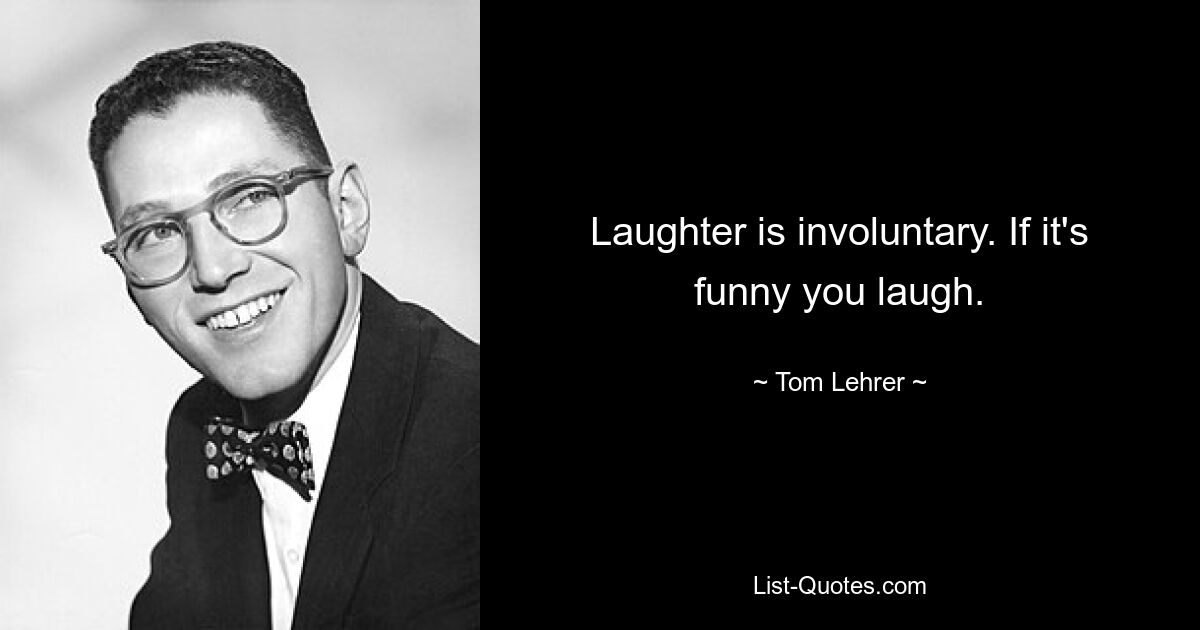 Laughter is involuntary. If it's funny you laugh. — © Tom Lehrer