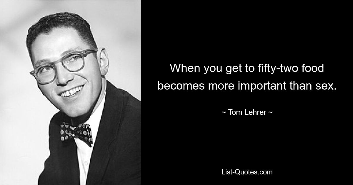 When you get to fifty-two food becomes more important than sex. — © Tom Lehrer