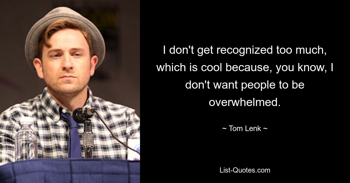 I don't get recognized too much, which is cool because, you know, I don't want people to be overwhelmed. — © Tom Lenk