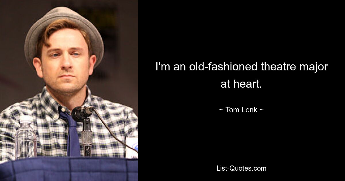 I'm an old-fashioned theatre major at heart. — © Tom Lenk