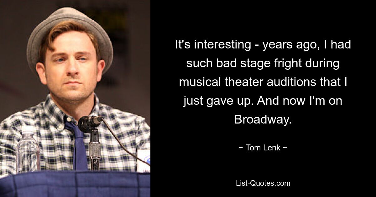 It's interesting - years ago, I had such bad stage fright during musical theater auditions that I just gave up. And now I'm on Broadway. — © Tom Lenk