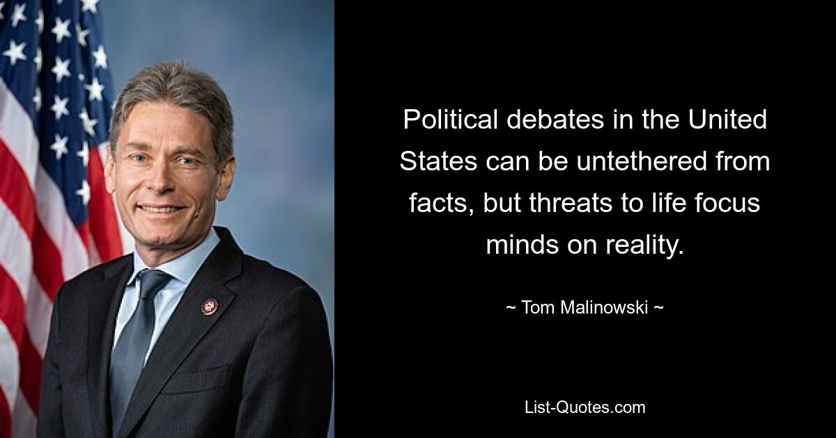 Political debates in the United States can be untethered from facts, but threats to life focus minds on reality. — © Tom Malinowski