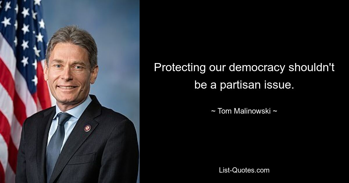 Protecting our democracy shouldn't be a partisan issue. — © Tom Malinowski