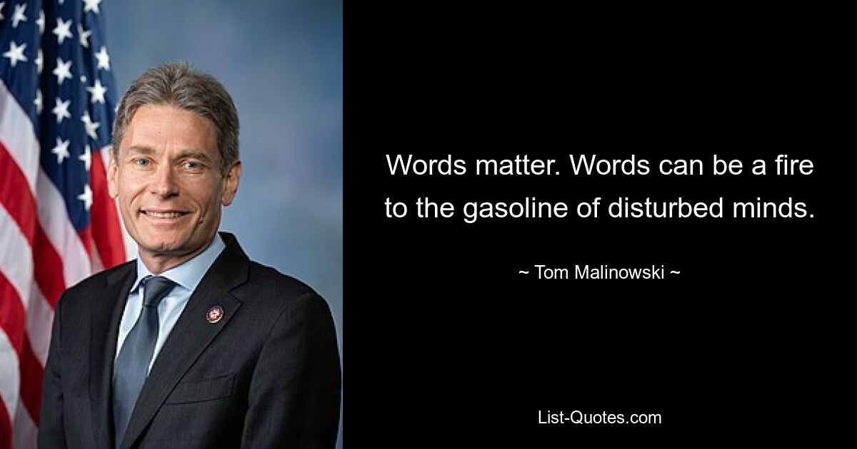 Words matter. Words can be a fire to the gasoline of disturbed minds. — © Tom Malinowski