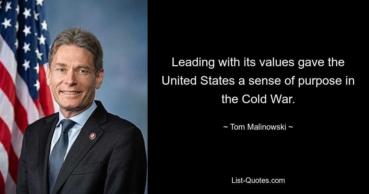 Leading with its values gave the United States a sense of purpose in the Cold War. — © Tom Malinowski