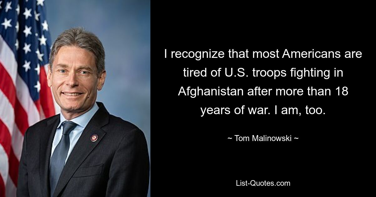 I recognize that most Americans are tired of U.S. troops fighting in Afghanistan after more than 18 years of war. I am, too. — © Tom Malinowski