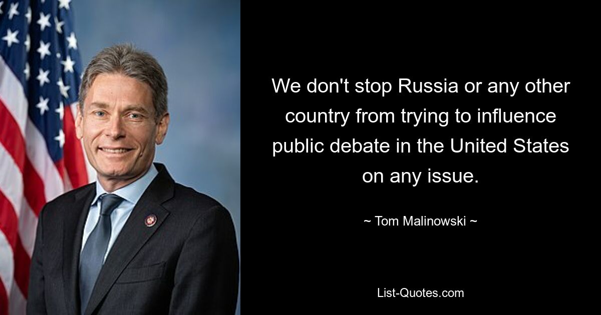 We don't stop Russia or any other country from trying to influence public debate in the United States on any issue. — © Tom Malinowski