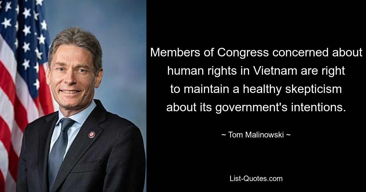 Members of Congress concerned about human rights in Vietnam are right to maintain a healthy skepticism about its government's intentions. — © Tom Malinowski