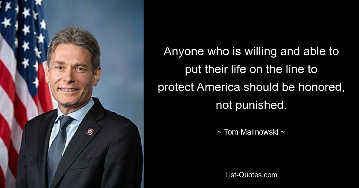 Anyone who is willing and able to put their life on the line to protect America should be honored, not punished. — © Tom Malinowski