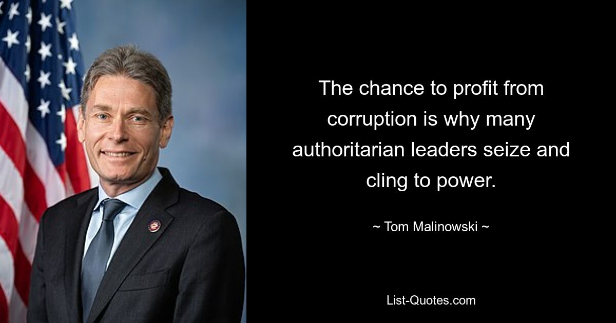 The chance to profit from corruption is why many authoritarian leaders seize and cling to power. — © Tom Malinowski