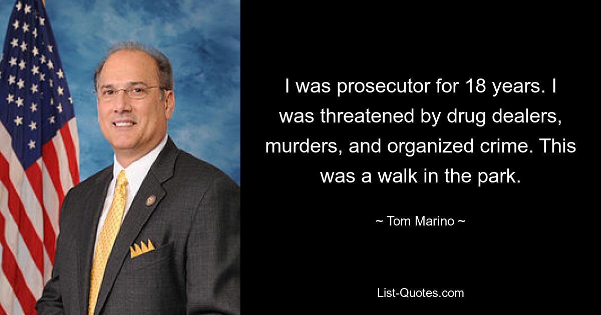 I was prosecutor for 18 years. I was threatened by drug dealers, murders, and organized crime. This was a walk in the park. — © Tom Marino