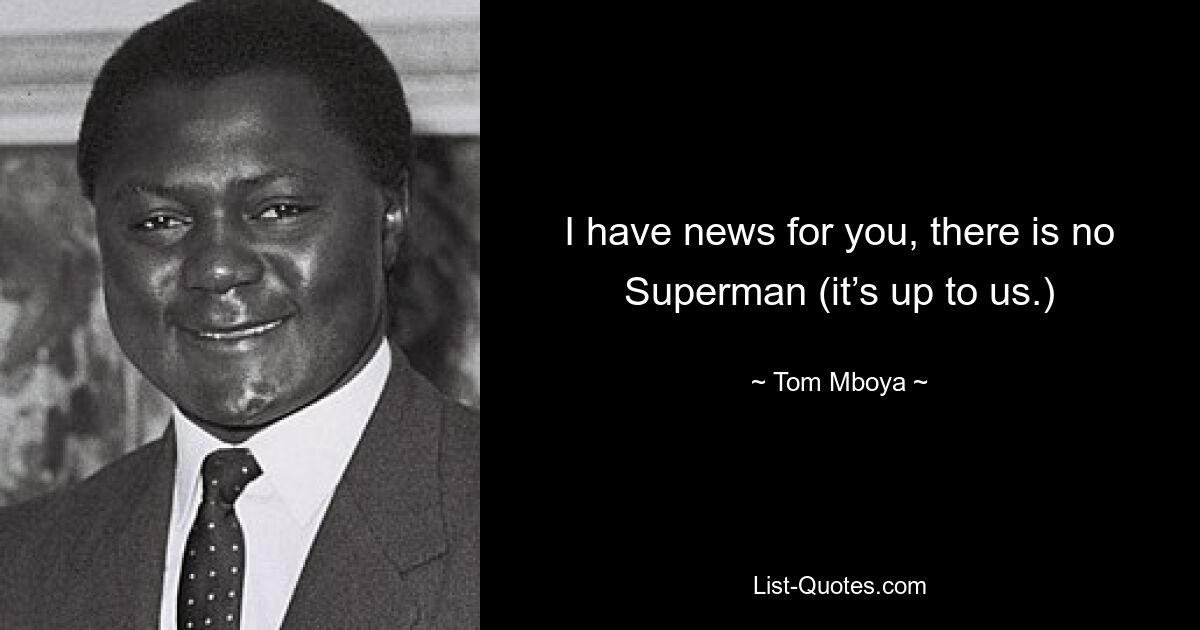 I have news for you, there is no Superman (it’s up to us.) — © Tom Mboya