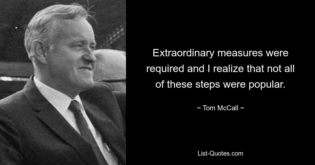 Extraordinary measures were required and I realize that not all of these steps were popular. — © Tom McCall