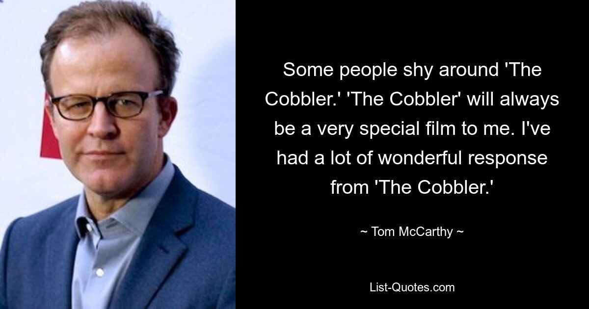 Some people shy around 'The Cobbler.' 'The Cobbler' will always be a very special film to me. I've had a lot of wonderful response from 'The Cobbler.' — © Tom McCarthy