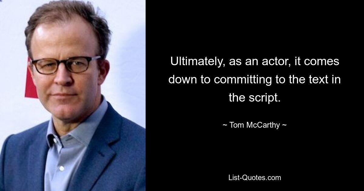 Ultimately, as an actor, it comes down to committing to the text in the script. — © Tom McCarthy