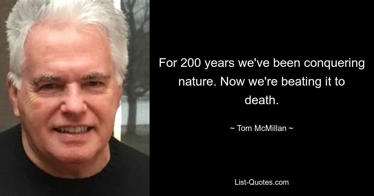 For 200 years we've been conquering nature. Now we're beating it to death. — © Tom McMillan