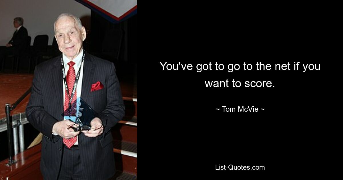 You've got to go to the net if you want to score. — © Tom McVie