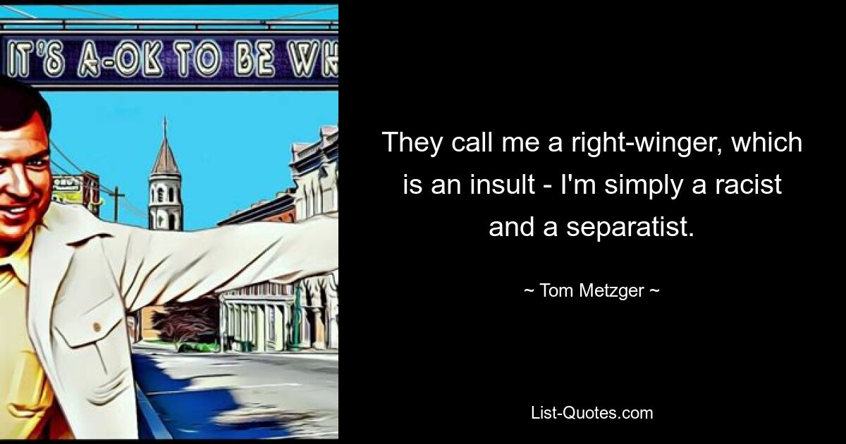 They call me a right-winger, which is an insult - I'm simply a racist and a separatist. — © Tom Metzger