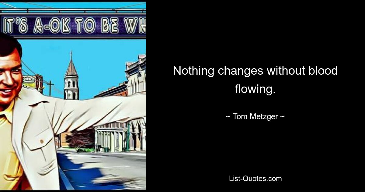 Nothing changes without blood flowing. — © Tom Metzger