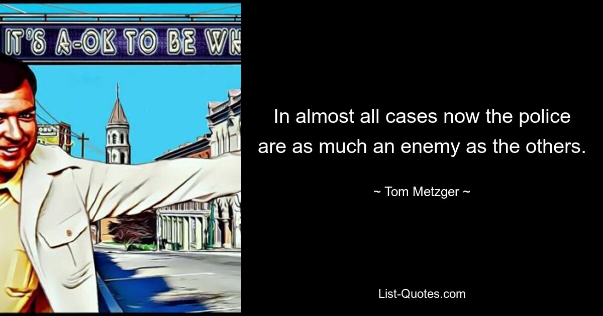 In almost all cases now the police are as much an enemy as the others. — © Tom Metzger