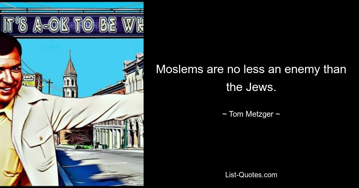 Moslems are no less an enemy than the Jews. — © Tom Metzger