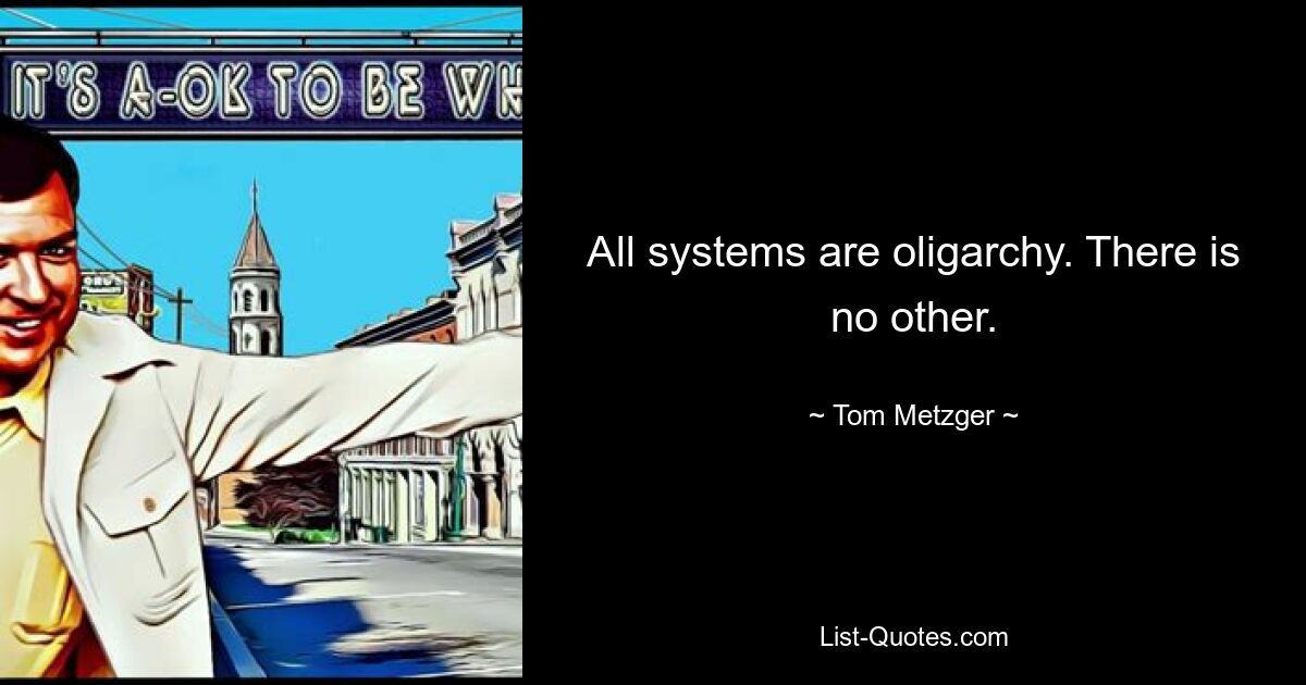 All systems are oligarchy. There is no other. — © Tom Metzger