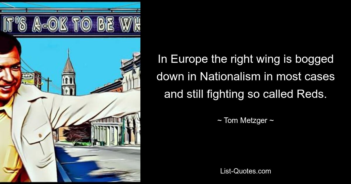 In Europe the right wing is bogged down in Nationalism in most cases and still fighting so called Reds. — © Tom Metzger