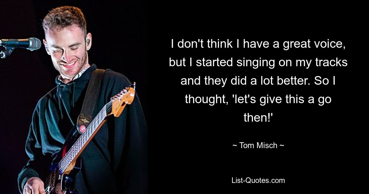 I don't think I have a great voice, but I started singing on my tracks and they did a lot better. So I thought, 'let's give this a go then!' — © Tom Misch