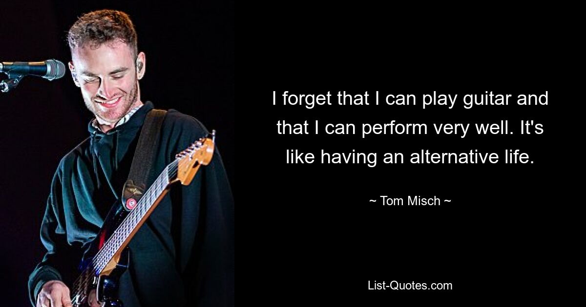 I forget that I can play guitar and that I can perform very well. It's like having an alternative life. — © Tom Misch