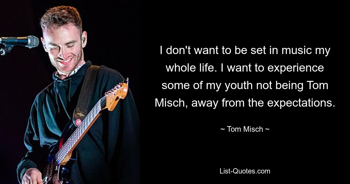 I don't want to be set in music my whole life. I want to experience some of my youth not being Tom Misch, away from the expectations. — © Tom Misch