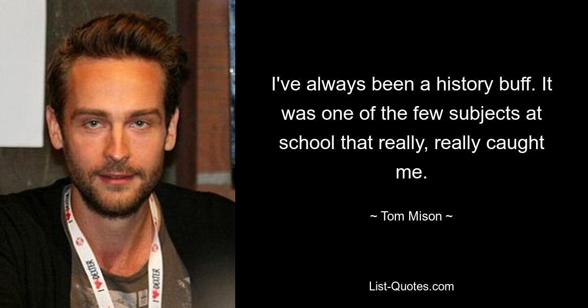 I've always been a history buff. It was one of the few subjects at school that really, really caught me. — © Tom Mison