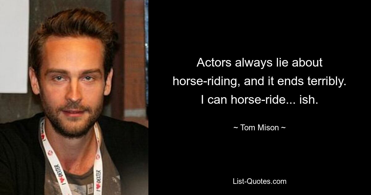 Actors always lie about horse-riding, and it ends terribly. I can horse-ride... ish. — © Tom Mison