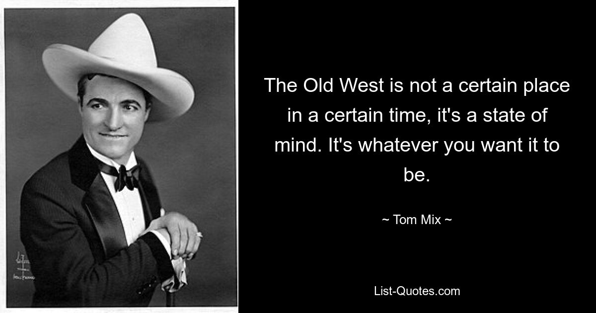 The Old West is not a certain place in a certain time, it's a state of mind. It's whatever you want it to be. — © Tom Mix