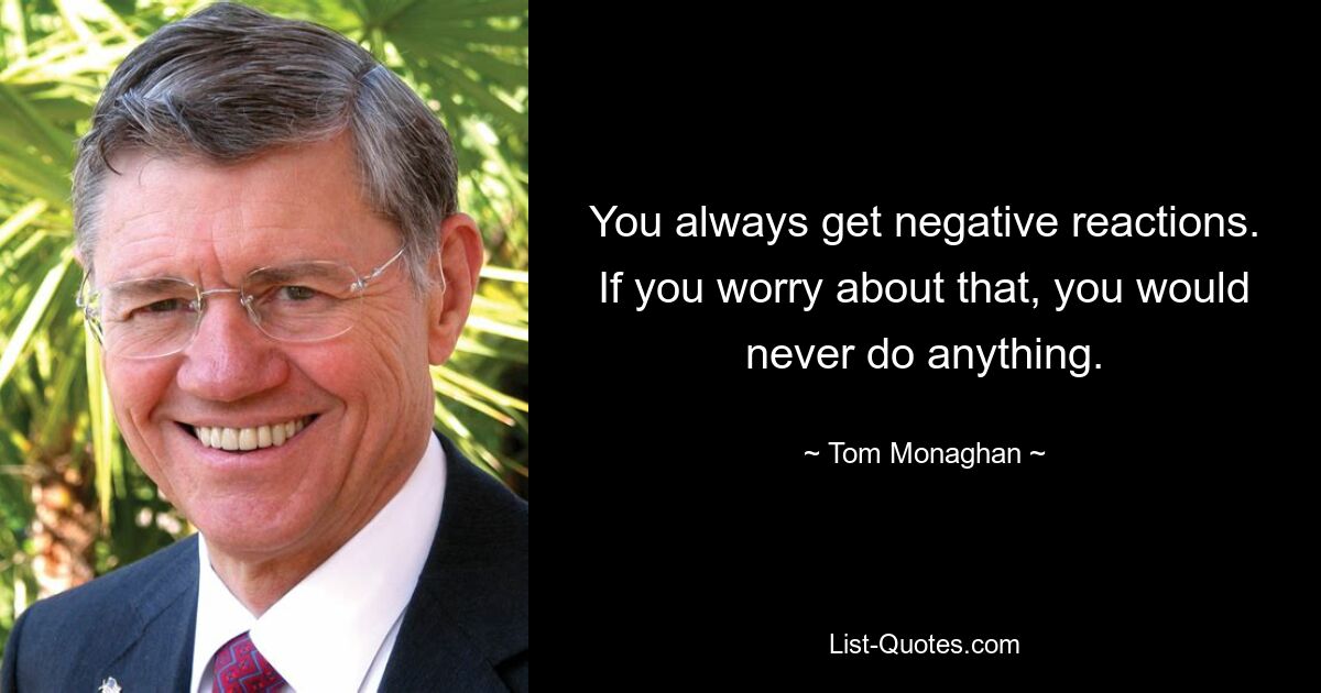 You always get negative reactions. If you worry about that, you would never do anything. — © Tom Monaghan