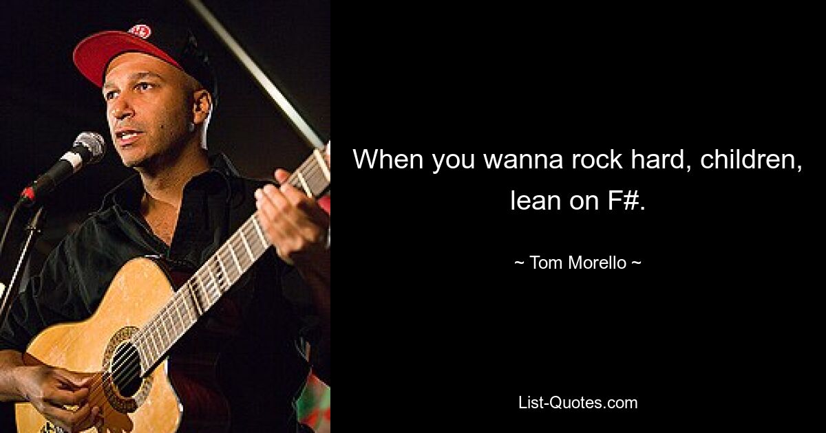 When you wanna rock hard, children, lean on F#. — © Tom Morello