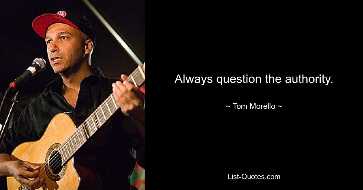 Always question the authority. — © Tom Morello