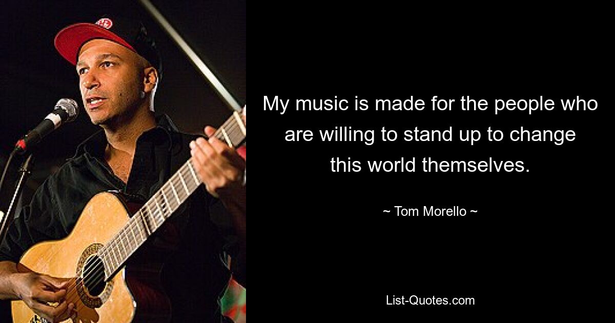 My music is made for the people who are willing to stand up to change this world themselves. — © Tom Morello