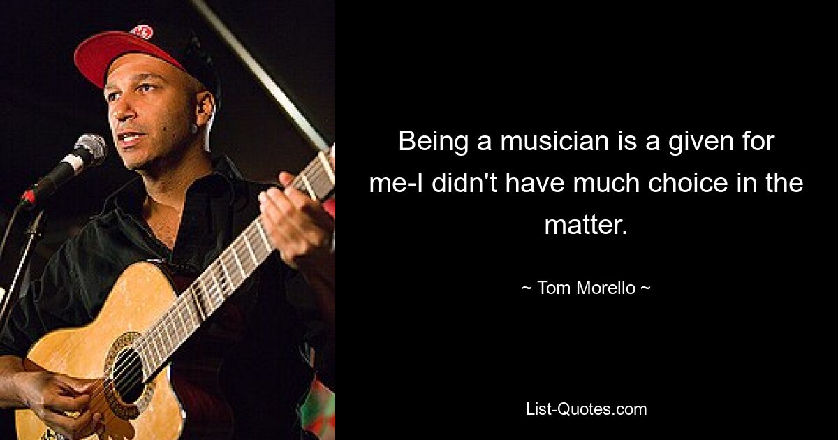 Being a musician is a given for me-I didn't have much choice in the matter. — © Tom Morello