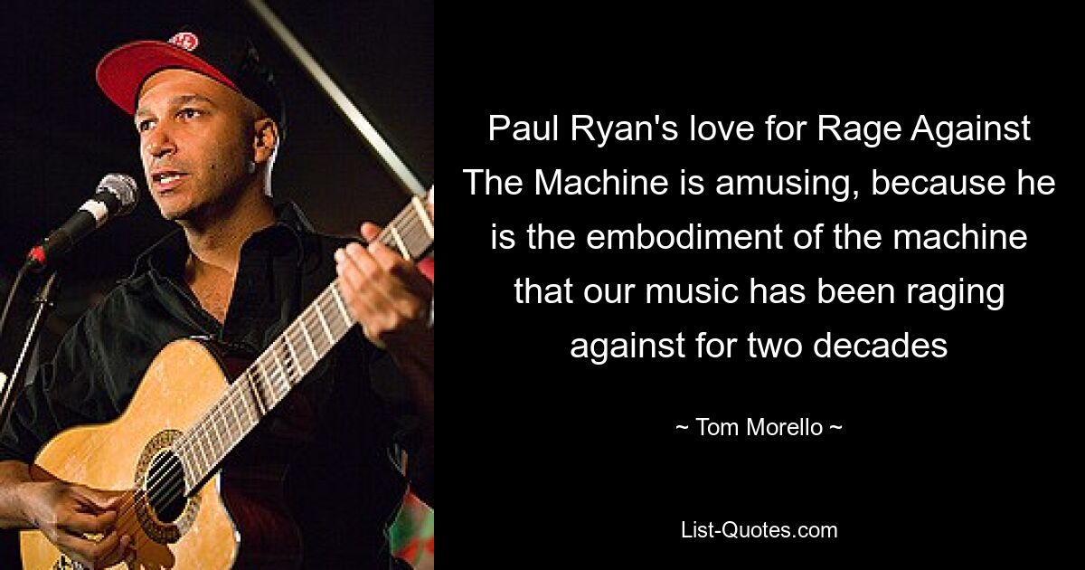 Paul Ryan's love for Rage Against The Machine is amusing, because he is the embodiment of the machine that our music has been raging against for two decades — © Tom Morello