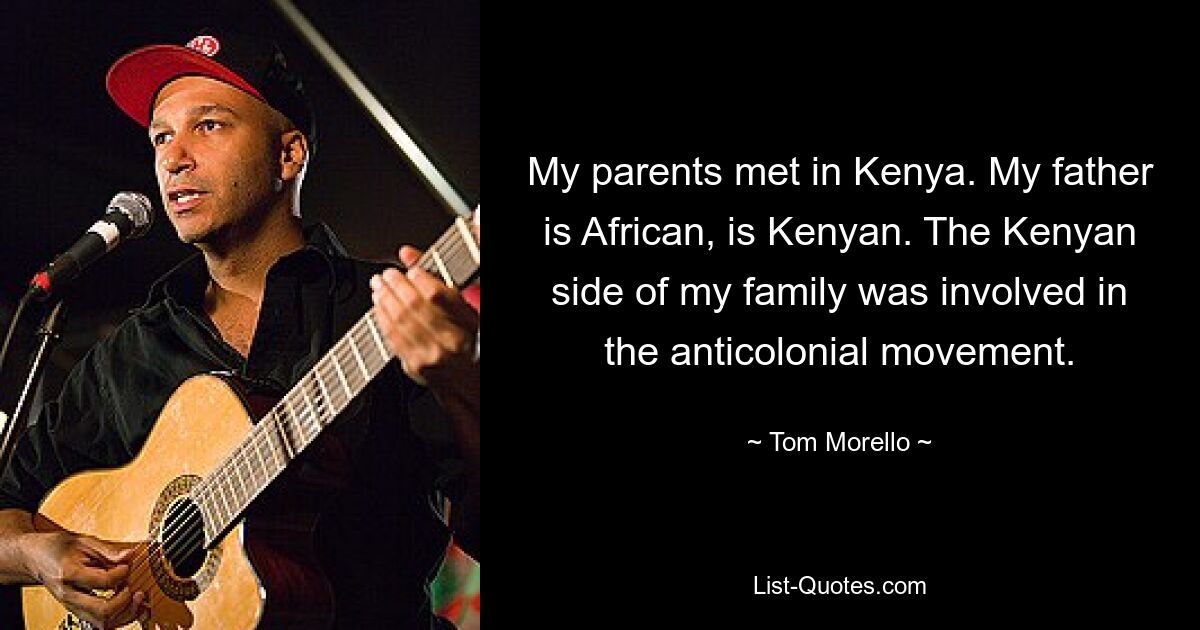 My parents met in Kenya. My father is African, is Kenyan. The Kenyan side of my family was involved in the anticolonial movement. — © Tom Morello