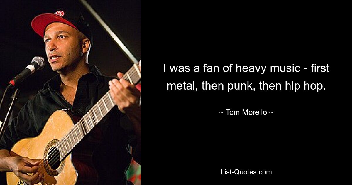 I was a fan of heavy music - first metal, then punk, then hip hop. — © Tom Morello