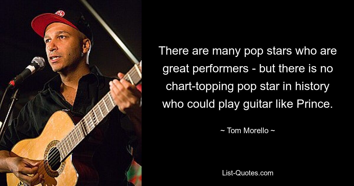 There are many pop stars who are great performers - but there is no chart-topping pop star in history who could play guitar like Prince. — © Tom Morello