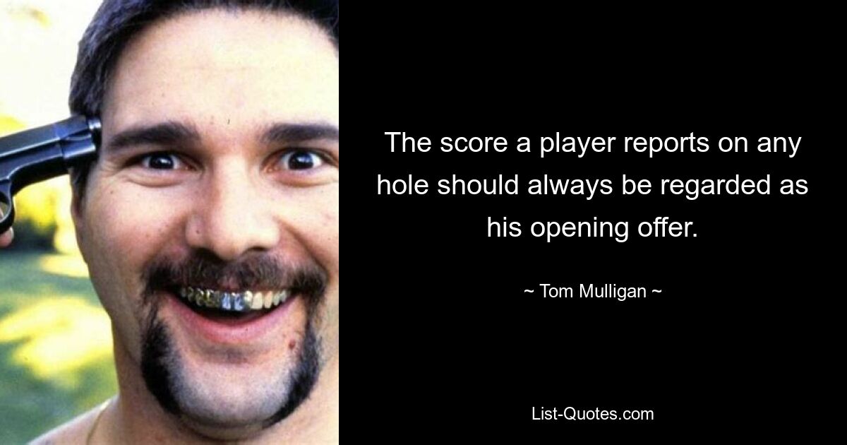 The score a player reports on any hole should always be regarded as his opening offer. — © Tom Mulligan