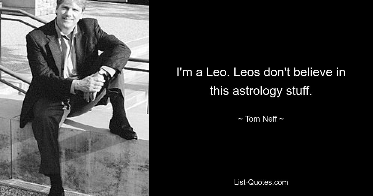 I'm a Leo. Leos don't believe in this astrology stuff. — © Tom Neff