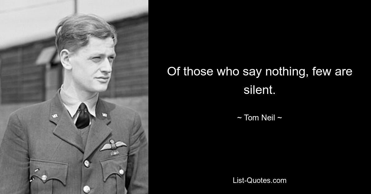 Of those who say nothing, few are silent. — © Tom Neil