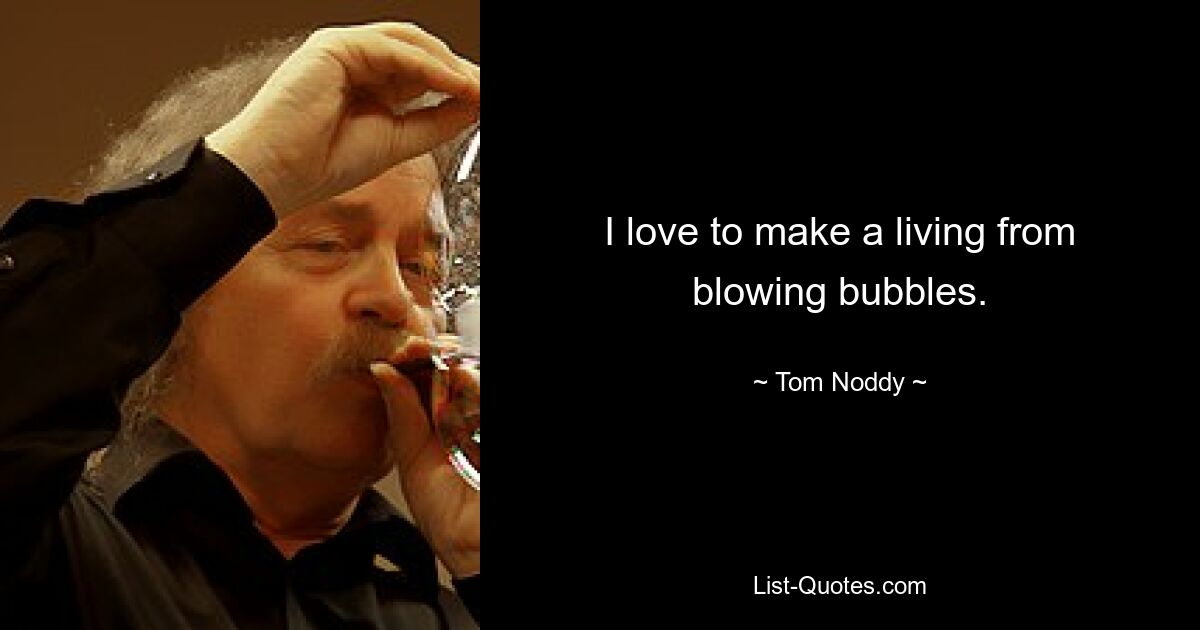 I love to make a living from blowing bubbles. — © Tom Noddy