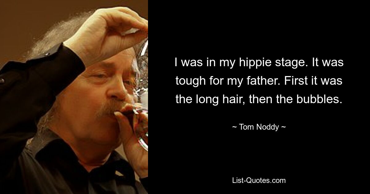 I was in my hippie stage. It was tough for my father. First it was the long hair, then the bubbles. — © Tom Noddy