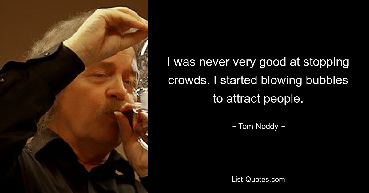 I was never very good at stopping crowds. I started blowing bubbles to attract people. — © Tom Noddy